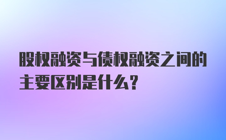 股权融资与债权融资之间的主要区别是什么？