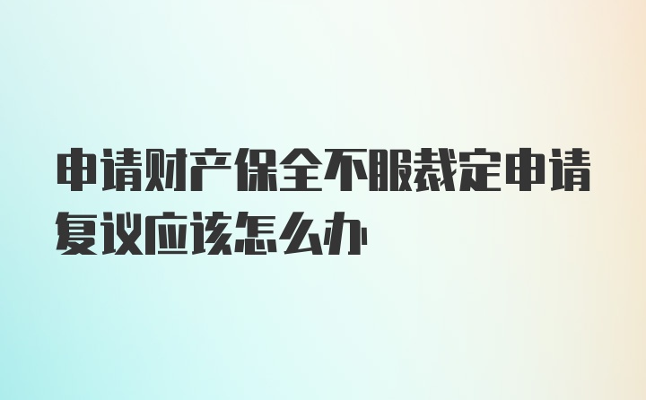 申请财产保全不服裁定申请复议应该怎么办