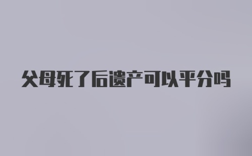 父母死了后遗产可以平分吗