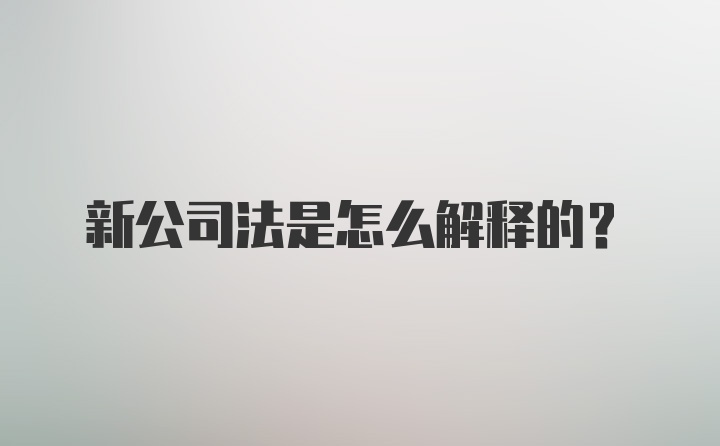 新公司法是怎么解释的？