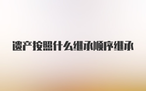 遗产按照什么继承顺序继承