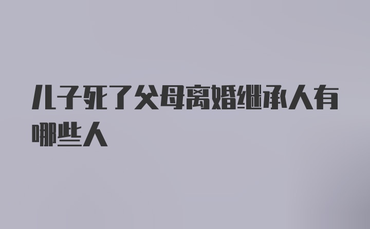 儿子死了父母离婚继承人有哪些人