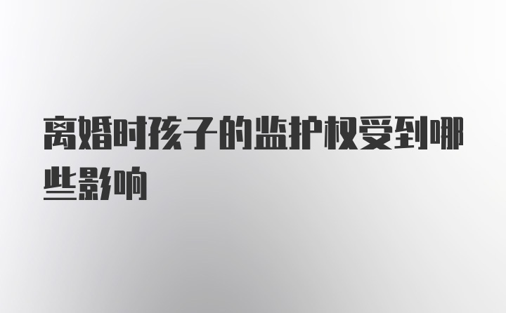 离婚时孩子的监护权受到哪些影响