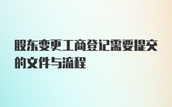 股东变更工商登记需要提交的文件与流程