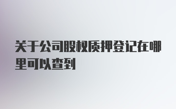 关于公司股权质押登记在哪里可以查到