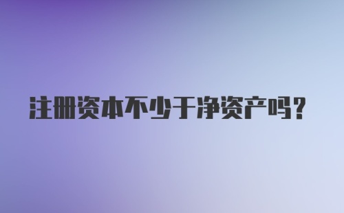 注册资本不少于净资产吗?