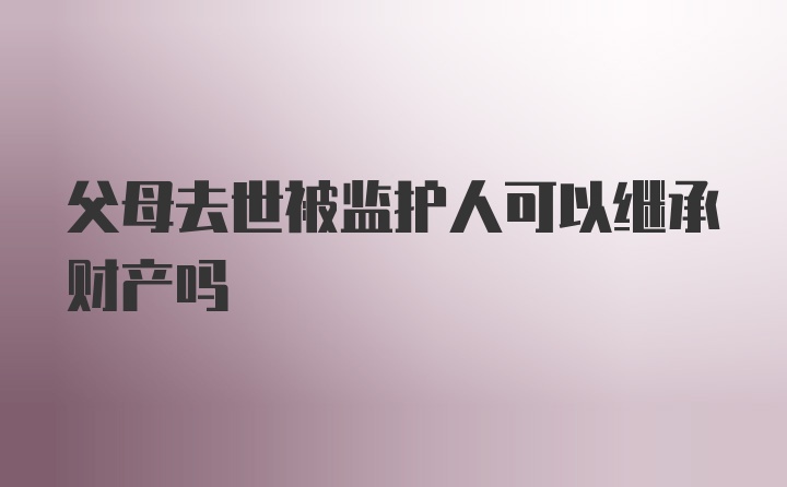 父母去世被监护人可以继承财产吗