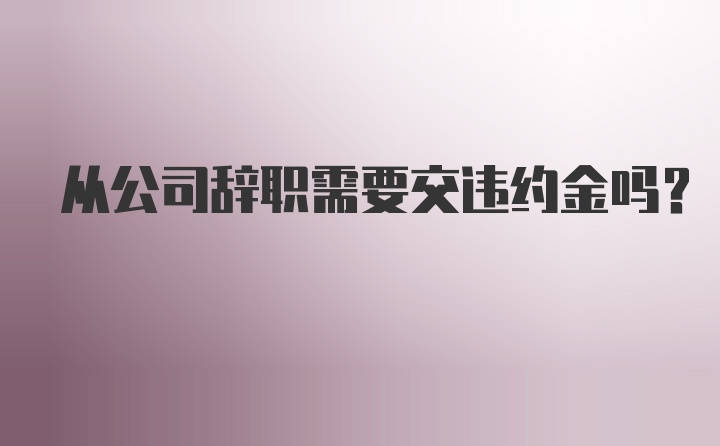 从公司辞职需要交违约金吗？