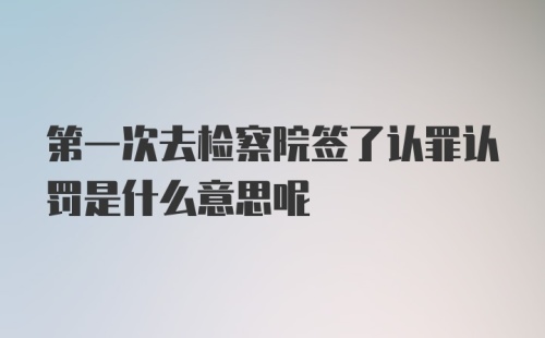 第一次去检察院签了认罪认罚是什么意思呢