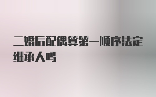 二婚后配偶算第一顺序法定继承人吗