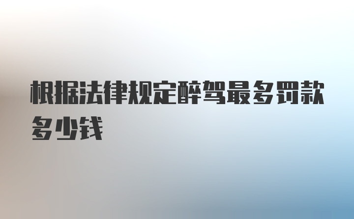 根据法律规定醉驾最多罚款多少钱