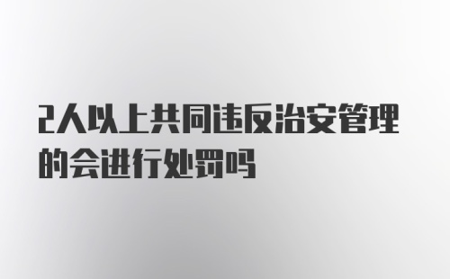 2人以上共同违反治安管理的会进行处罚吗