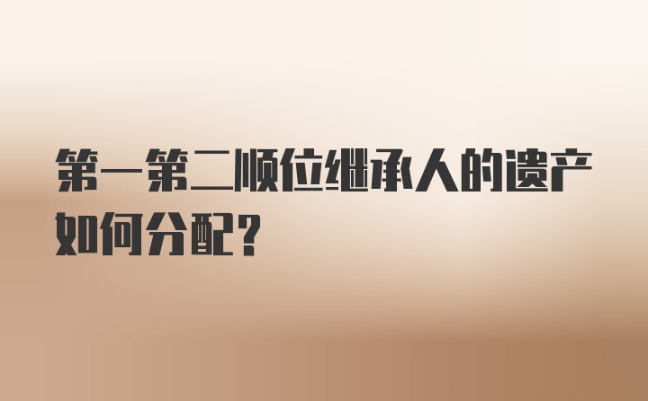 第一第二顺位继承人的遗产如何分配?