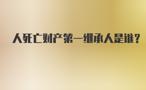 人死亡财产第一继承人是谁？