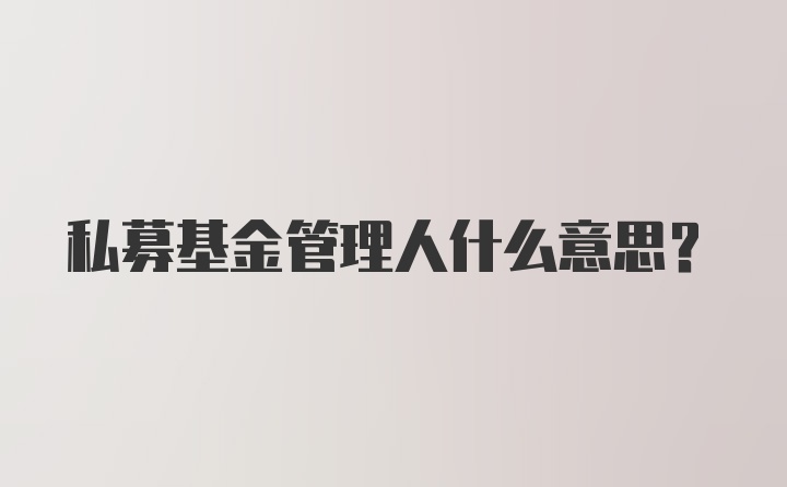 私募基金管理人什么意思？