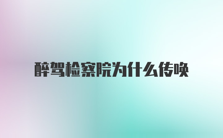 醉驾检察院为什么传唤