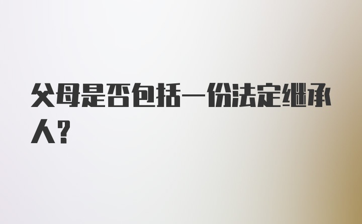 父母是否包括一份法定继承人？