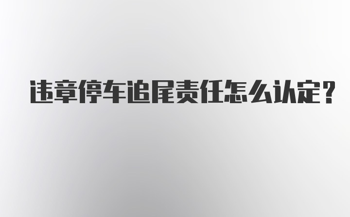 违章停车追尾责任怎么认定？
