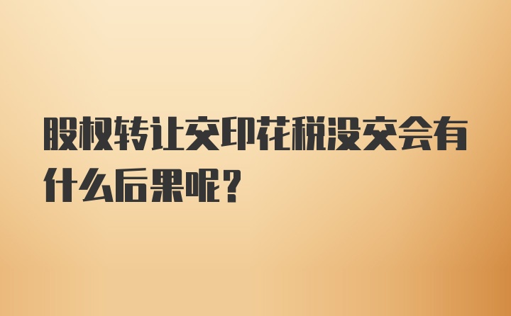 股权转让交印花税没交会有什么后果呢？