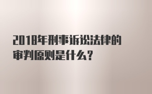 2018年刑事诉讼法律的审判原则是什么？