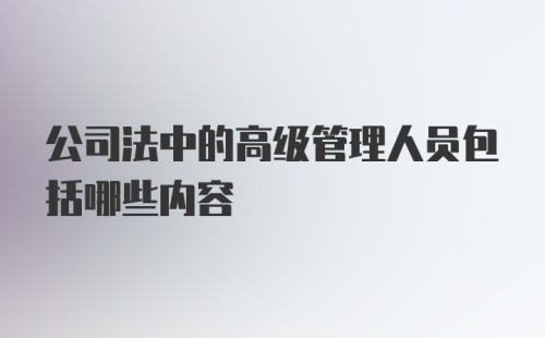 公司法中的高级管理人员包括哪些内容