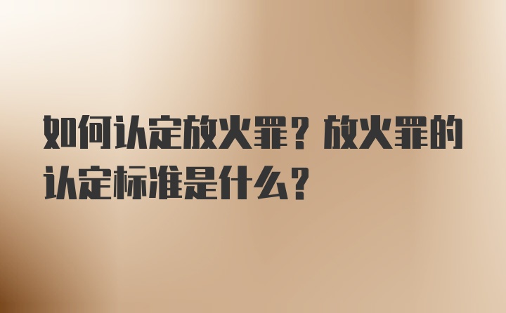 如何认定放火罪？放火罪的认定标准是什么？