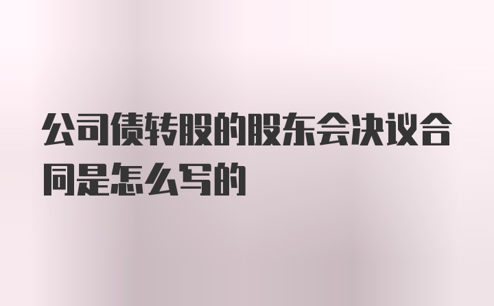 公司债转股的股东会决议合同是怎么写的