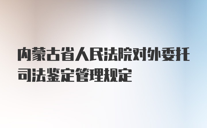 内蒙古省人民法院对外委托司法鉴定管理规定