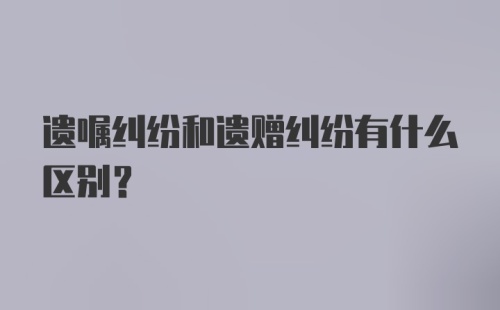 遗嘱纠纷和遗赠纠纷有什么区别?