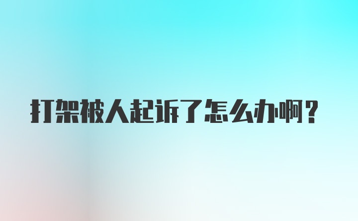 打架被人起诉了怎么办啊？