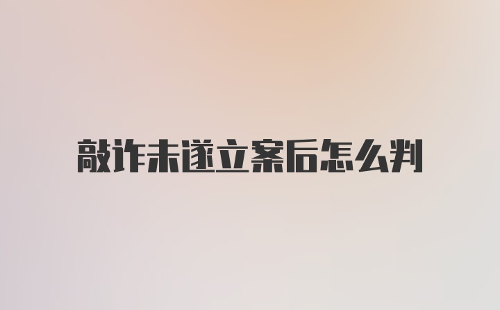 敲诈未遂立案后怎么判