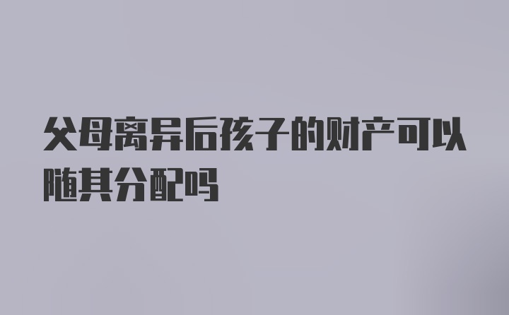 父母离异后孩子的财产可以随其分配吗