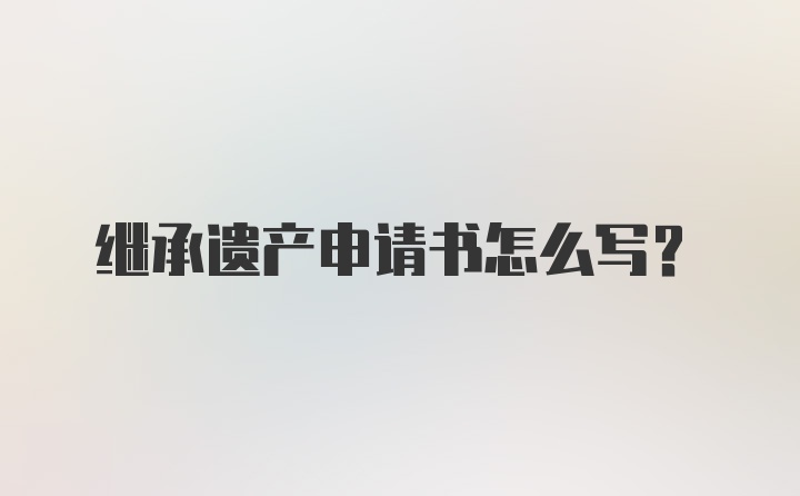 继承遗产申请书怎么写？