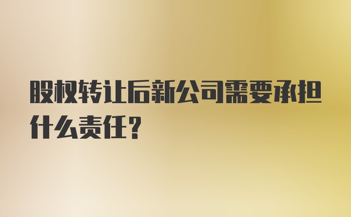 股权转让后新公司需要承担什么责任？