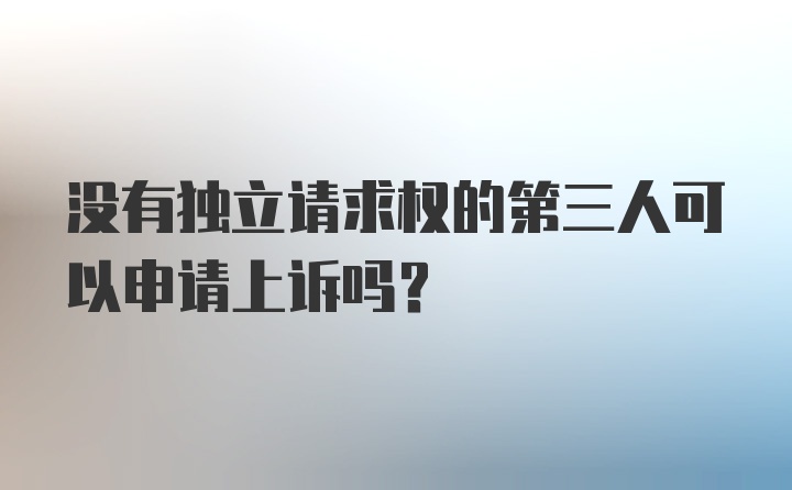 没有独立请求权的第三人可以申请上诉吗？