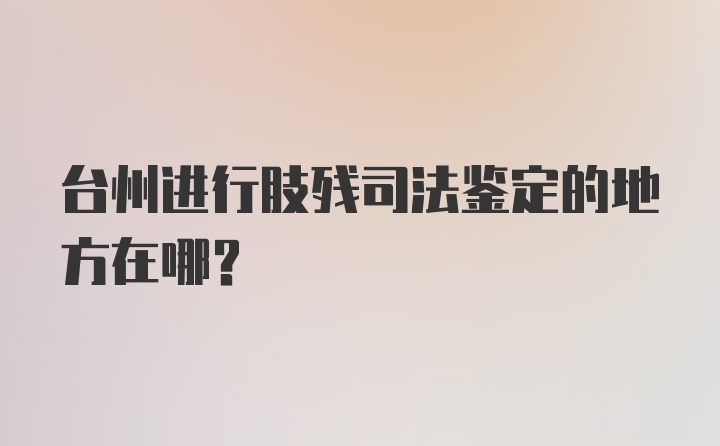 台州进行肢残司法鉴定的地方在哪？