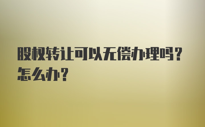 股权转让可以无偿办理吗？怎么办？