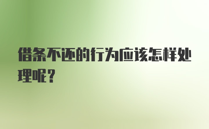 借条不还的行为应该怎样处理呢？