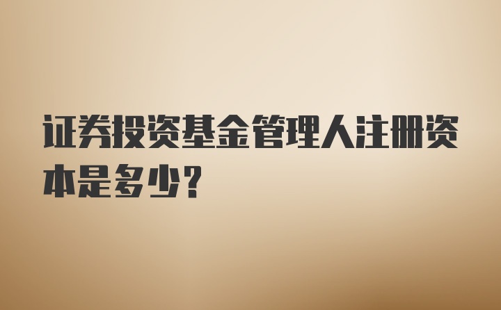 证券投资基金管理人注册资本是多少?