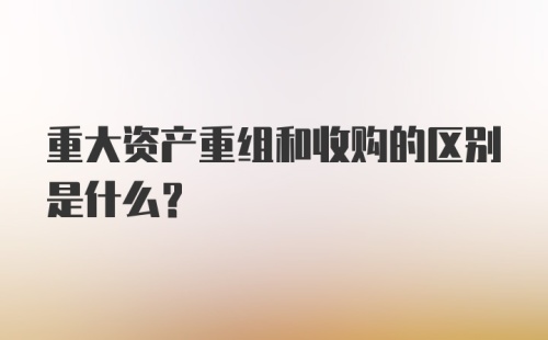 重大资产重组和收购的区别是什么?