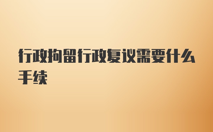 行政拘留行政复议需要什么手续