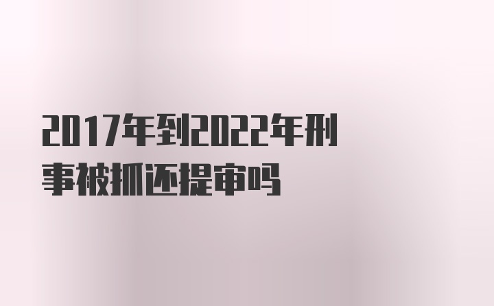 2017年到2022年刑事被抓还提审吗