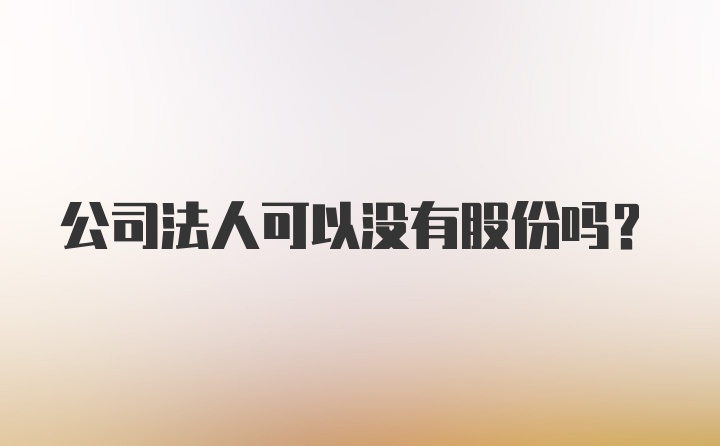 公司法人可以没有股份吗？