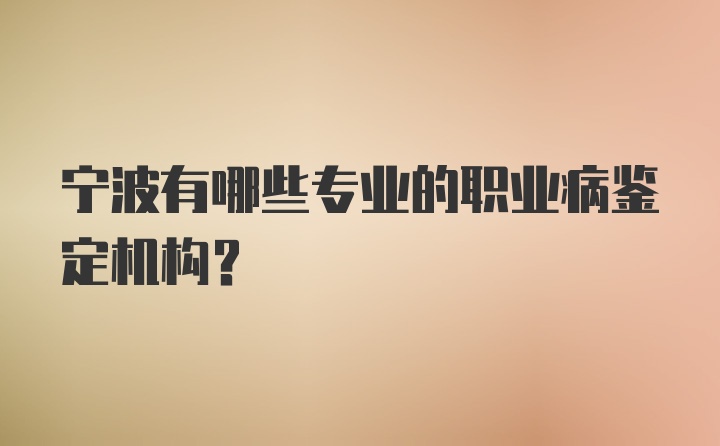 宁波有哪些专业的职业病鉴定机构？