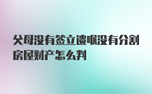 父母没有签立遗嘱没有分割房屋财产怎么判