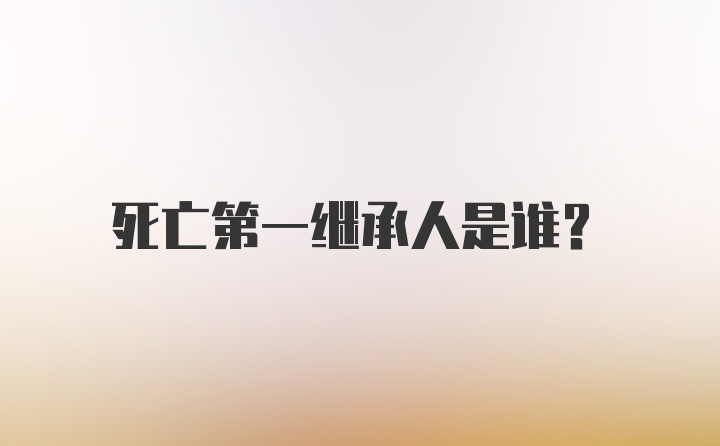 死亡第一继承人是谁？