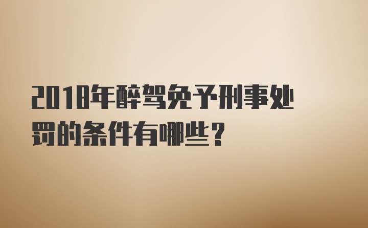 2018年醉驾免予刑事处罚的条件有哪些?