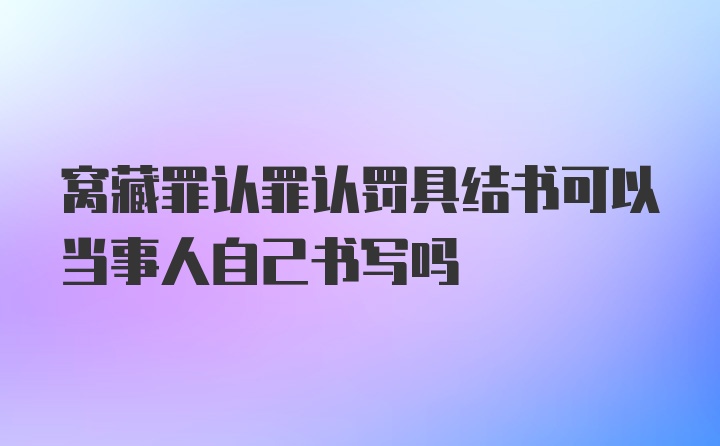 窝藏罪认罪认罚具结书可以当事人自己书写吗