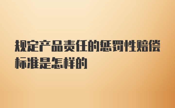 规定产品责任的惩罚性赔偿标准是怎样的