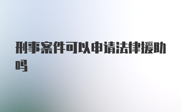 刑事案件可以申请法律援助吗